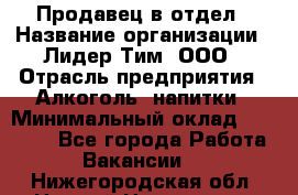 Продавец в отдел › Название организации ­ Лидер Тим, ООО › Отрасль предприятия ­ Алкоголь, напитки › Минимальный оклад ­ 28 600 - Все города Работа » Вакансии   . Нижегородская обл.,Нижний Новгород г.